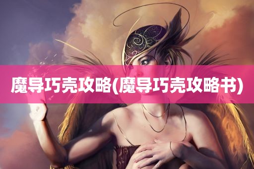 魔导巧壳攻略(魔导巧壳攻略书)