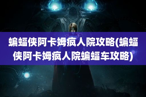 蝙蝠侠阿卡姆疯人院攻略(蝙蝠侠阿卡姆疯人院蝙蝠车攻略)