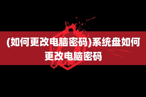 (如何更改电脑密码)系统盘如何更改电脑密码