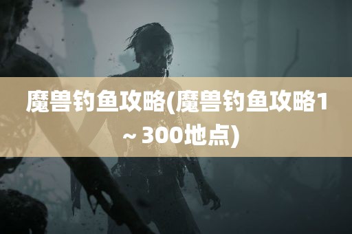 魔兽钓鱼攻略(魔兽钓鱼攻略1～300地点)