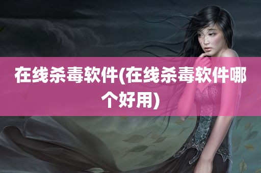 在线杀毒软件(在线杀毒软件哪个好用)