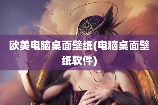 欧美电脑桌面壁纸(电脑桌面壁纸软件)