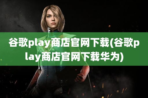 谷歌play商店官网下载(谷歌play商店官网下载华为)