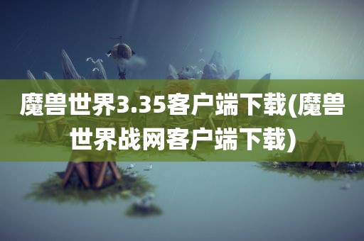 魔兽世界3.35客户端下载(魔兽世界战网客户端下载)