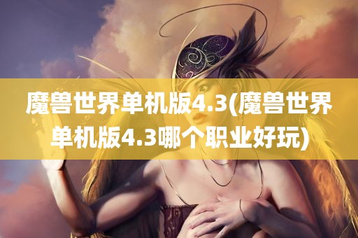 魔兽世界单机版4.3(魔兽世界单机版4.3哪个职业好玩)