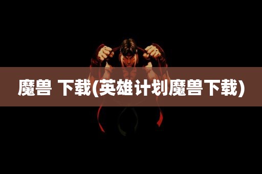 魔兽 下载(英雄计划魔兽下载)