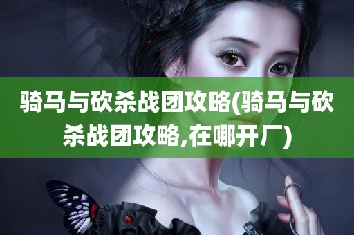 骑马与砍杀战团攻略(骑马与砍杀战团攻略,在哪开厂)