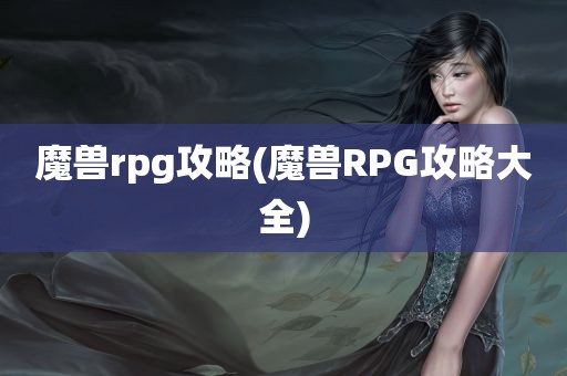 魔兽rpg攻略(魔兽RPG攻略大全)