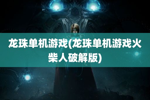 龙珠单机游戏(龙珠单机游戏火柴人破解版)