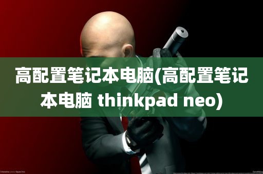 高配置笔记本电脑(高配置笔记本电脑 thinkpad neo)