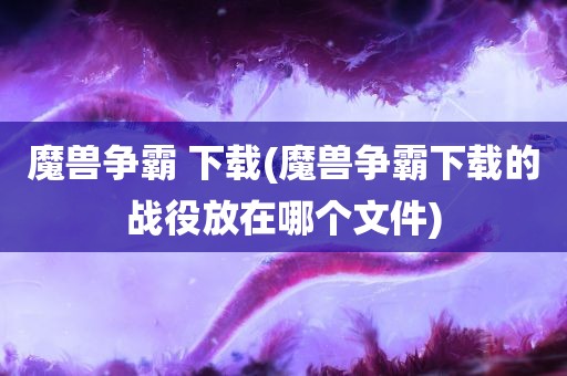 魔兽争霸 下载(魔兽争霸下载的战役放在哪个文件)