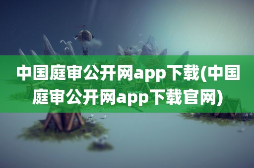 中国庭审公开网app下载(中国庭审公开网app下载官网)