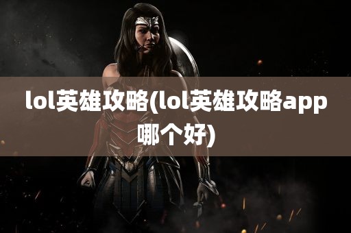 lol英雄攻略(lol英雄攻略app哪个好)