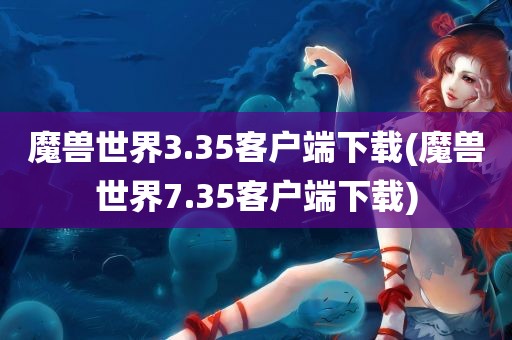 魔兽世界3.35客户端下载(魔兽世界7.35客户端下载)