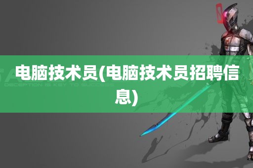 电脑技术员(电脑技术员招聘信息)