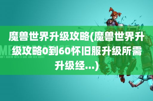 魔兽世界升级攻略(魔兽世界升级攻略0到60怀旧服升级所需升级经...)