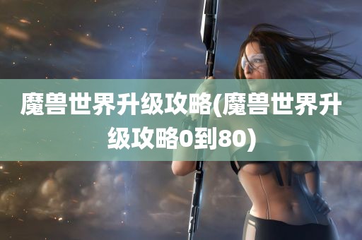 魔兽世界升级攻略(魔兽世界升级攻略0到80)