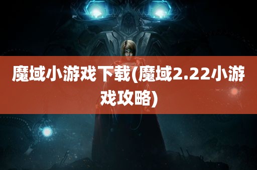 魔域小游戏下载(魔域2.22小游戏攻略)