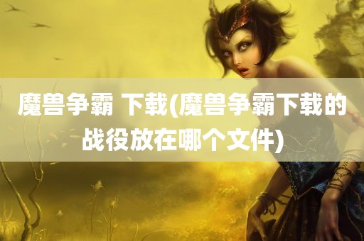 魔兽争霸 下载(魔兽争霸下载的战役放在哪个文件)