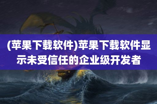 (苹果下载软件)苹果下载软件显示未受信任的企业级开发者