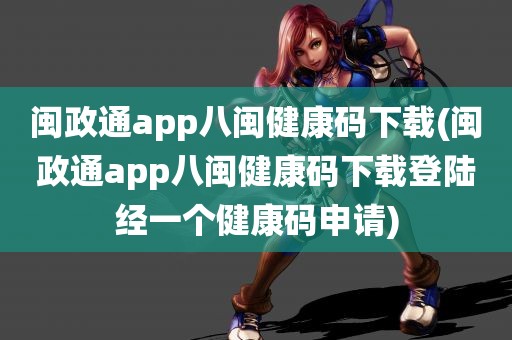 闽政通app八闽健康码下载(闽政通app八闽健康码下载登陆经一个健康码申请)