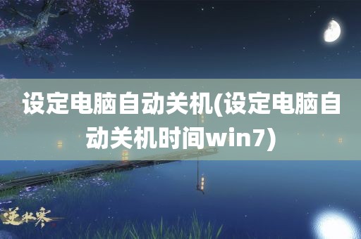 设定电脑自动关机(设定电脑自动关机时间win7)