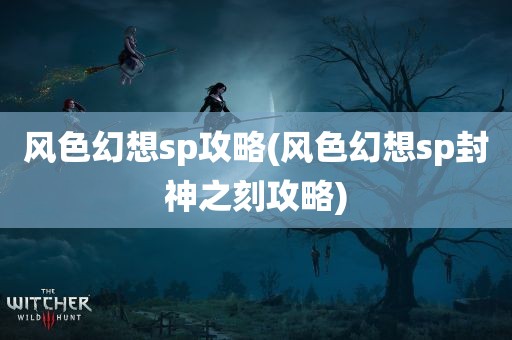 风色幻想sp攻略(风色幻想sp封神之刻攻略)