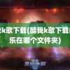 酷我k歌下载(酷我k歌下载的音乐在哪个文件夹)