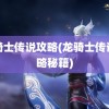 龙骑士传说攻略(龙骑士传说攻略秘籍)