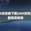 (360浏览器下载)360浏览器下载网页视频