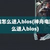 电脑怎么进入bios(神舟电脑怎么进入bios)