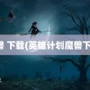 魔兽 下载(英雄计划魔兽下载)