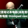 高配置笔记本电脑(高配置笔记本电脑 thinkpad neo)