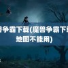 魔兽争霸下载(魔兽争霸下载了地图不能用)