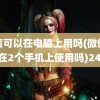 微信可以在电脑上用吗(微信可以在2个手机上使用吗)2405