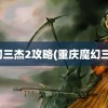 魔幻三杰2攻略(重庆魔幻三杰)