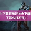 flash下载安装(flash下载安装了怎么打不开)