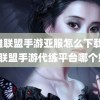 英雄联盟手游亚服怎么下载(英雄联盟手游代练平台哪个好)