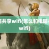 电脑共享wifi(怎么和电脑共享wifi)