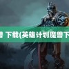 魔兽 下载(英雄计划魔兽下载)