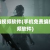 编辑视频软件(手机免费编辑视频软件)