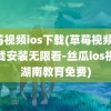 草莓视频ios下载(草莓视频ios下载安装无限看-丝瓜ios视频湖南教育免费)