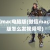 微信mac电脑版(微信mac电脑版怎么发视频号)