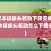 笔记本摄像头驱动下载安装(笔记本摄像头驱动怎么下载安装)