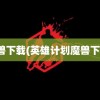 魔兽下载(英雄计划魔兽下载)