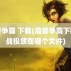 魔兽争霸 下载(魔兽争霸下载的战役放在哪个文件)