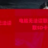 电脑无法读取sd卡(电脑无法读取SD卡 硬件加密)