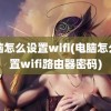 电脑怎么设置wifi(电脑怎么设置wifi路由器密码)